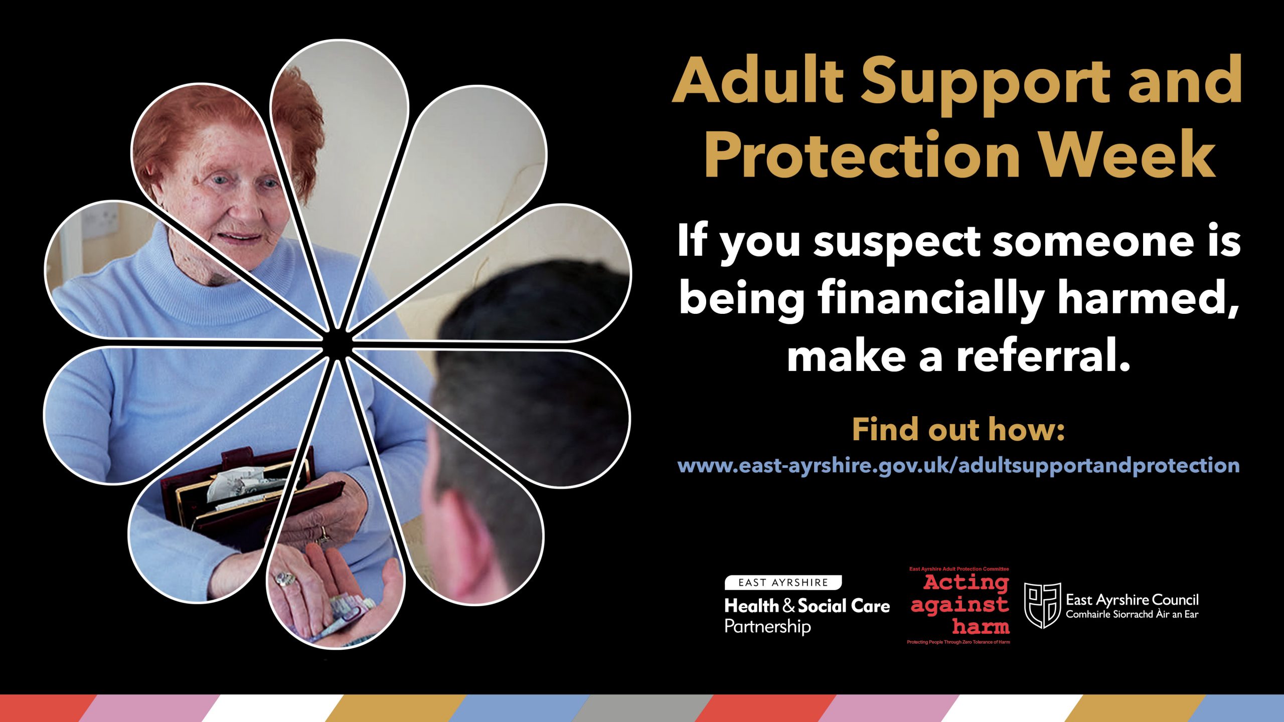 Adult support and protection week. If you suspect someone is being financial harmed, make a referral. To find out how, visit East Ayrshire Council's website